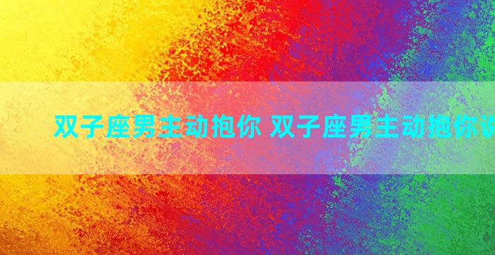 双子座男主动抱你 双子座男主动抱你说明什么